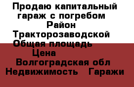 Продаю капитальный гараж с погребом › Район ­ Тракторозаводской › Общая площадь ­ 23 › Цена ­ 300 000 - Волгоградская обл. Недвижимость » Гаражи   